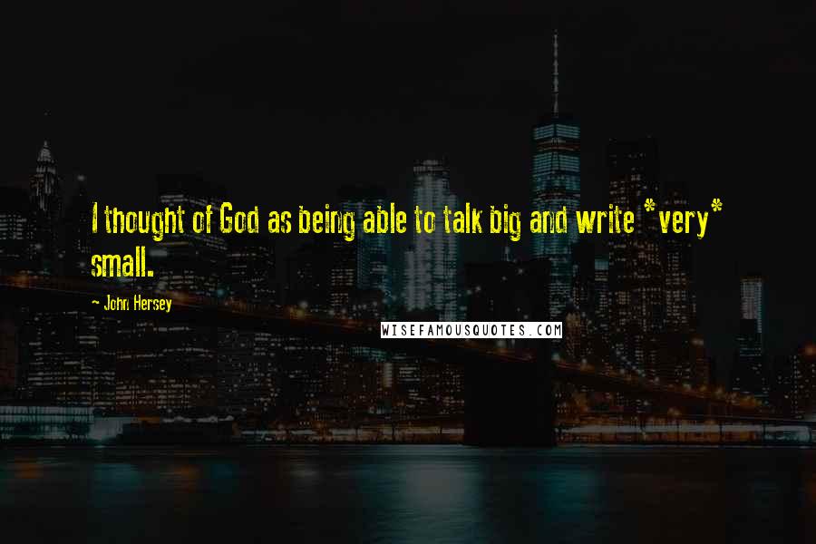 John Hersey Quotes: I thought of God as being able to talk big and write *very* small.