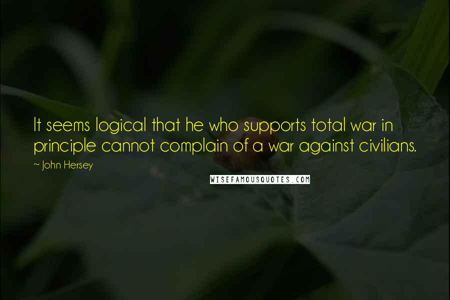 John Hersey Quotes: It seems logical that he who supports total war in principle cannot complain of a war against civilians.