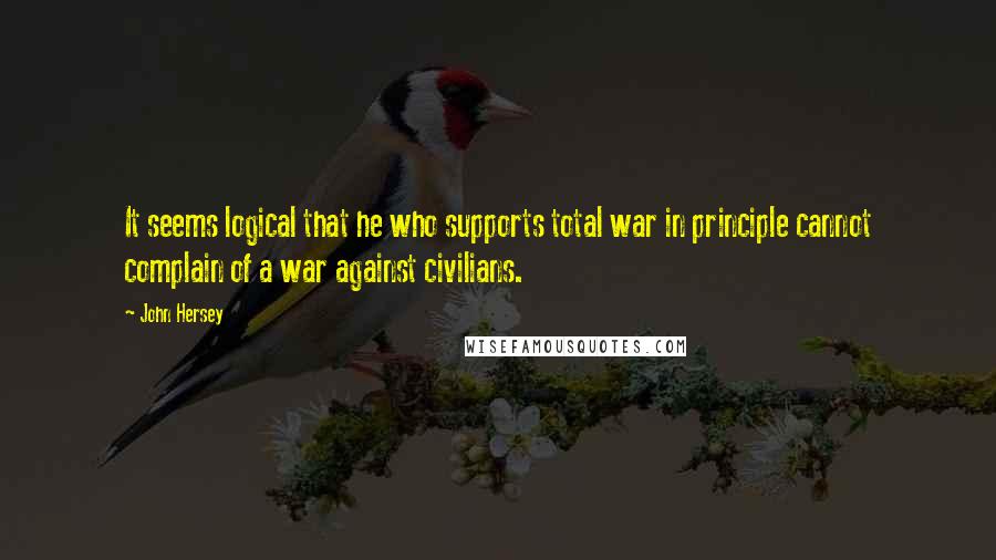 John Hersey Quotes: It seems logical that he who supports total war in principle cannot complain of a war against civilians.