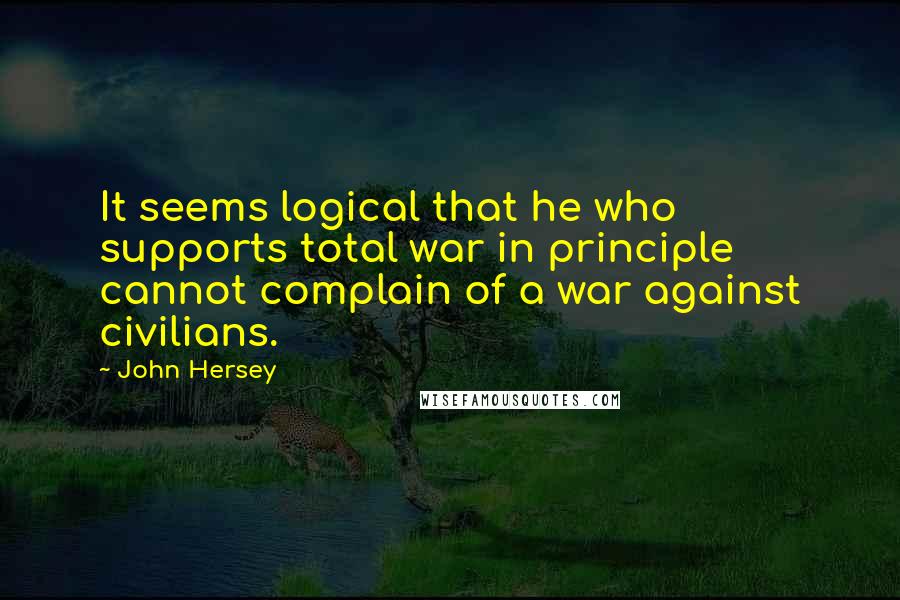 John Hersey Quotes: It seems logical that he who supports total war in principle cannot complain of a war against civilians.