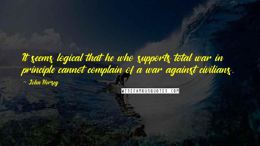 John Hersey Quotes: It seems logical that he who supports total war in principle cannot complain of a war against civilians.