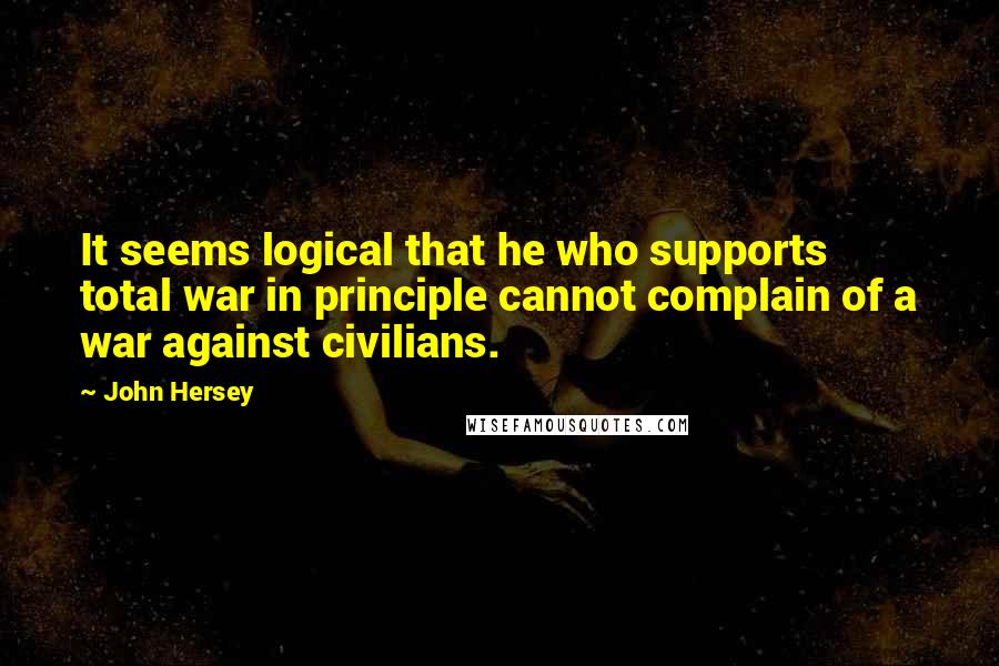 John Hersey Quotes: It seems logical that he who supports total war in principle cannot complain of a war against civilians.