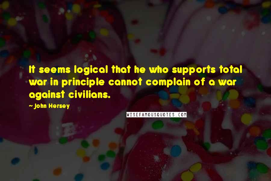 John Hersey Quotes: It seems logical that he who supports total war in principle cannot complain of a war against civilians.