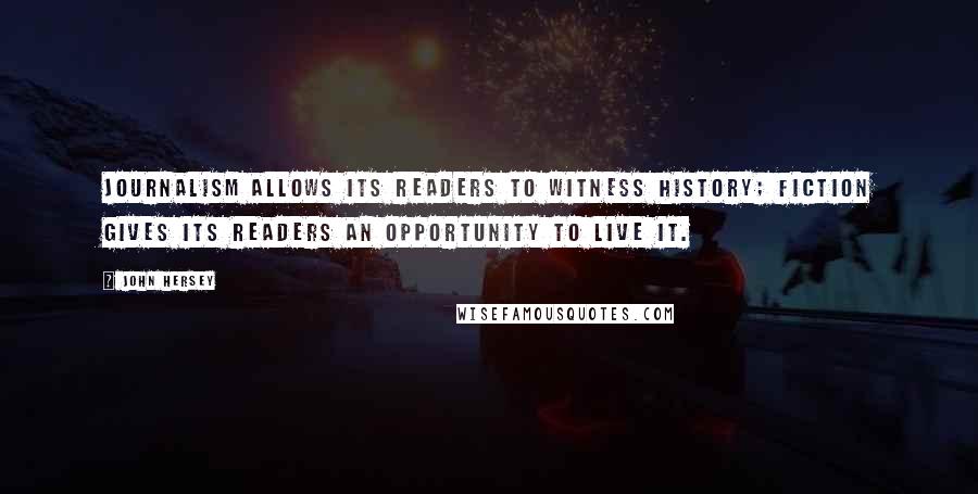 John Hersey Quotes: Journalism allows its readers to witness history; fiction gives its readers an opportunity to live it.