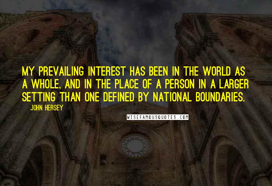 John Hersey Quotes: My prevailing interest has been in the world as a whole, and in the place of a person in a larger setting than one defined by national boundaries.