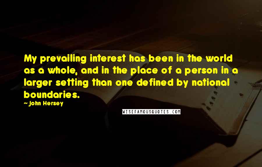 John Hersey Quotes: My prevailing interest has been in the world as a whole, and in the place of a person in a larger setting than one defined by national boundaries.