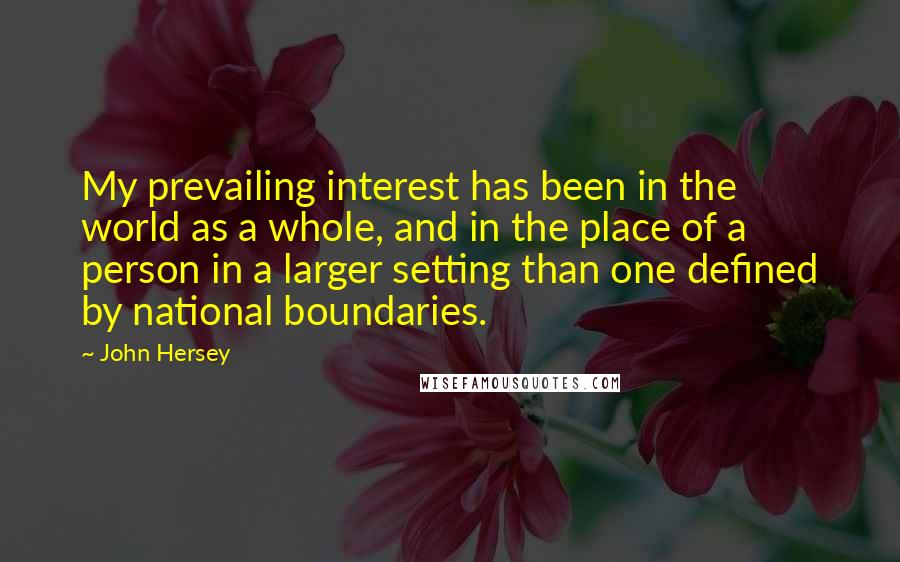 John Hersey Quotes: My prevailing interest has been in the world as a whole, and in the place of a person in a larger setting than one defined by national boundaries.