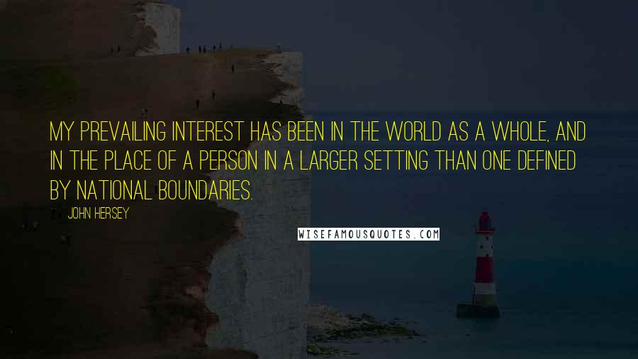 John Hersey Quotes: My prevailing interest has been in the world as a whole, and in the place of a person in a larger setting than one defined by national boundaries.