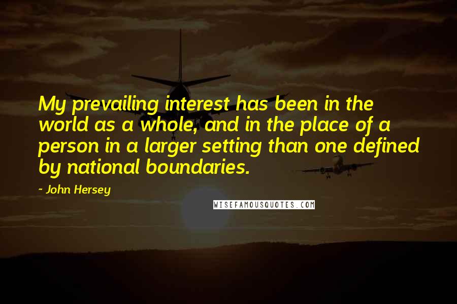 John Hersey Quotes: My prevailing interest has been in the world as a whole, and in the place of a person in a larger setting than one defined by national boundaries.