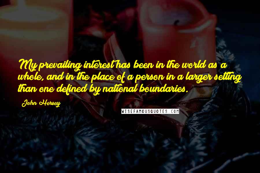 John Hersey Quotes: My prevailing interest has been in the world as a whole, and in the place of a person in a larger setting than one defined by national boundaries.