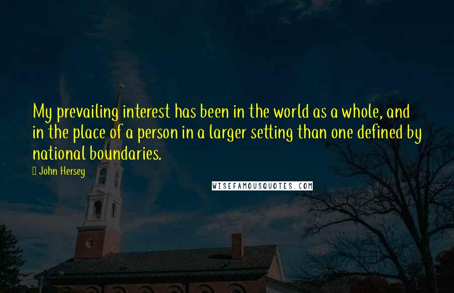 John Hersey Quotes: My prevailing interest has been in the world as a whole, and in the place of a person in a larger setting than one defined by national boundaries.