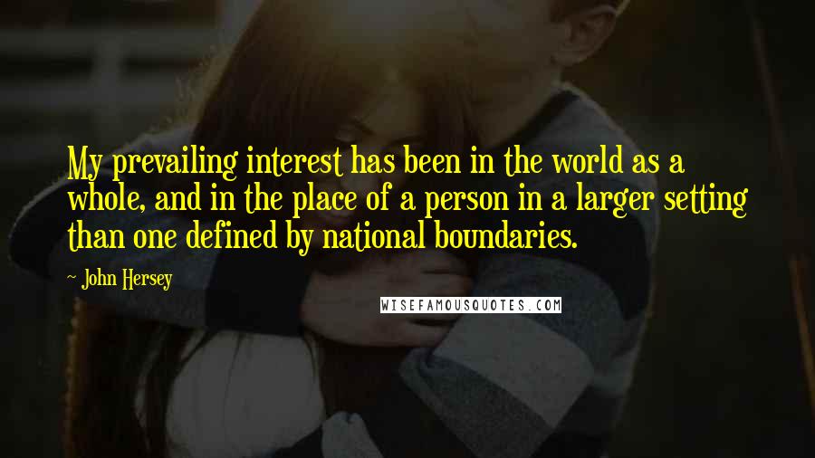 John Hersey Quotes: My prevailing interest has been in the world as a whole, and in the place of a person in a larger setting than one defined by national boundaries.