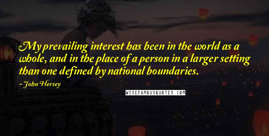 John Hersey Quotes: My prevailing interest has been in the world as a whole, and in the place of a person in a larger setting than one defined by national boundaries.