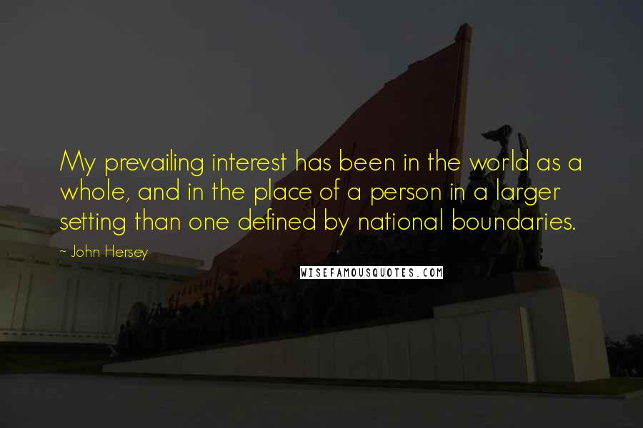 John Hersey Quotes: My prevailing interest has been in the world as a whole, and in the place of a person in a larger setting than one defined by national boundaries.