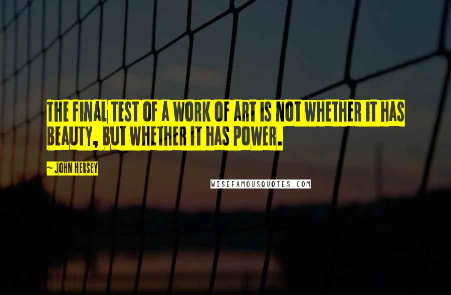 John Hersey Quotes: The final test of a work of art is not whether it has beauty, but whether it has power.
