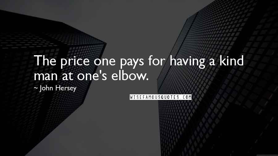 John Hersey Quotes: The price one pays for having a kind man at one's elbow.