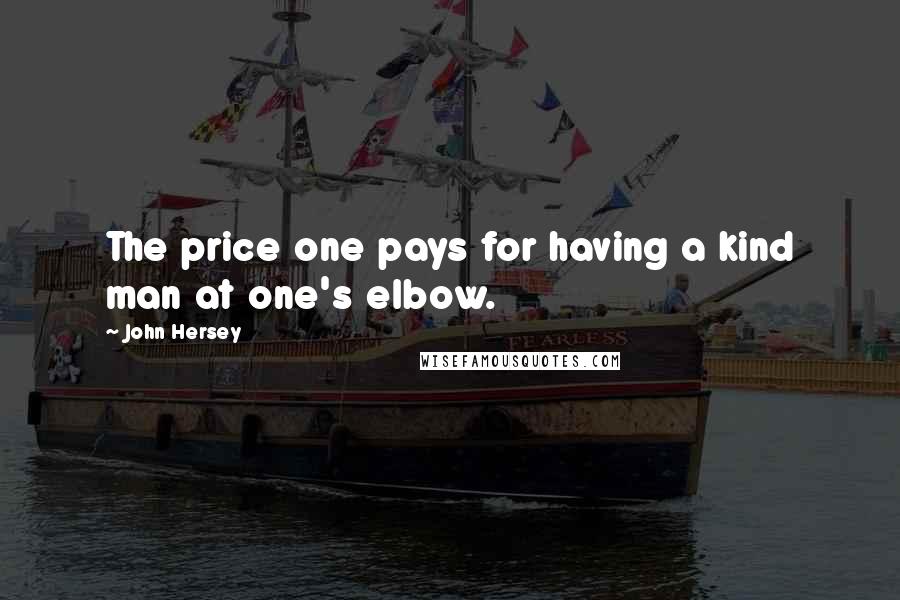 John Hersey Quotes: The price one pays for having a kind man at one's elbow.