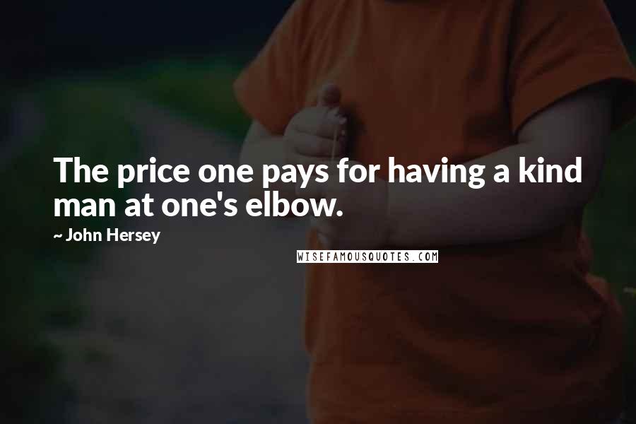 John Hersey Quotes: The price one pays for having a kind man at one's elbow.