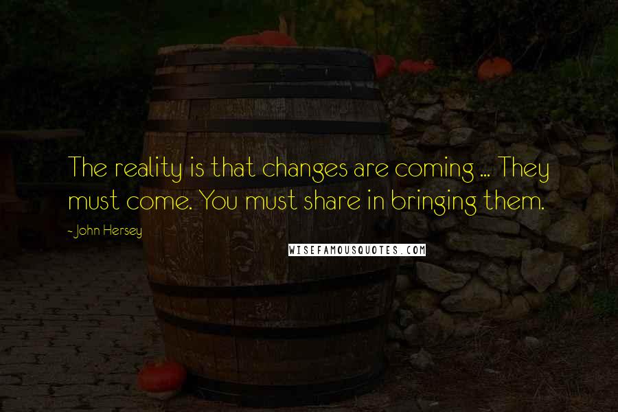 John Hersey Quotes: The reality is that changes are coming ... They must come. You must share in bringing them.