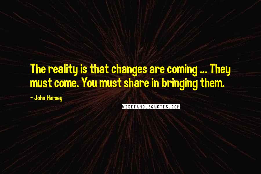 John Hersey Quotes: The reality is that changes are coming ... They must come. You must share in bringing them.