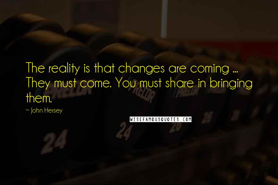 John Hersey Quotes: The reality is that changes are coming ... They must come. You must share in bringing them.