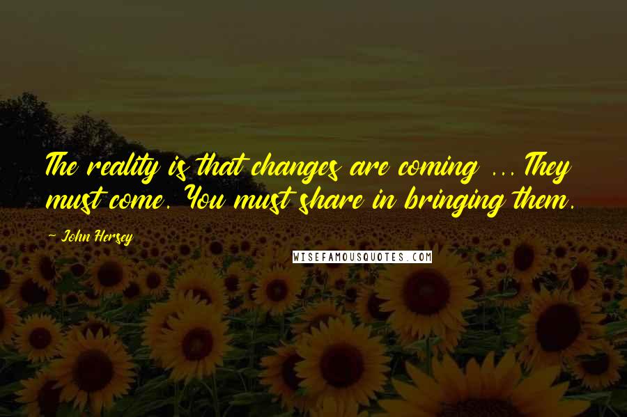 John Hersey Quotes: The reality is that changes are coming ... They must come. You must share in bringing them.