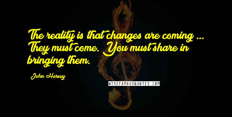 John Hersey Quotes: The reality is that changes are coming ... They must come. You must share in bringing them.