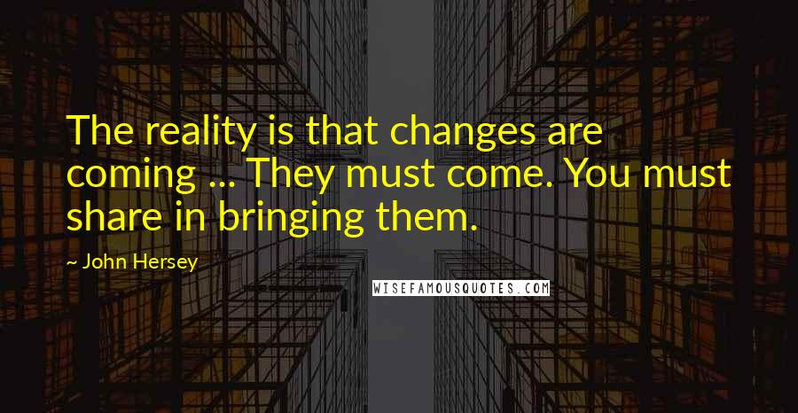 John Hersey Quotes: The reality is that changes are coming ... They must come. You must share in bringing them.