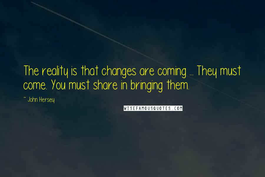 John Hersey Quotes: The reality is that changes are coming ... They must come. You must share in bringing them.