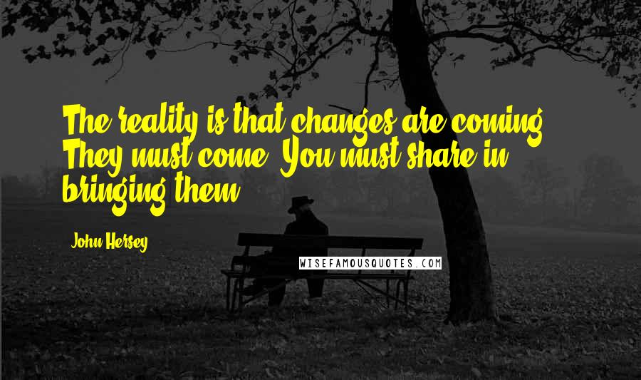 John Hersey Quotes: The reality is that changes are coming ... They must come. You must share in bringing them.