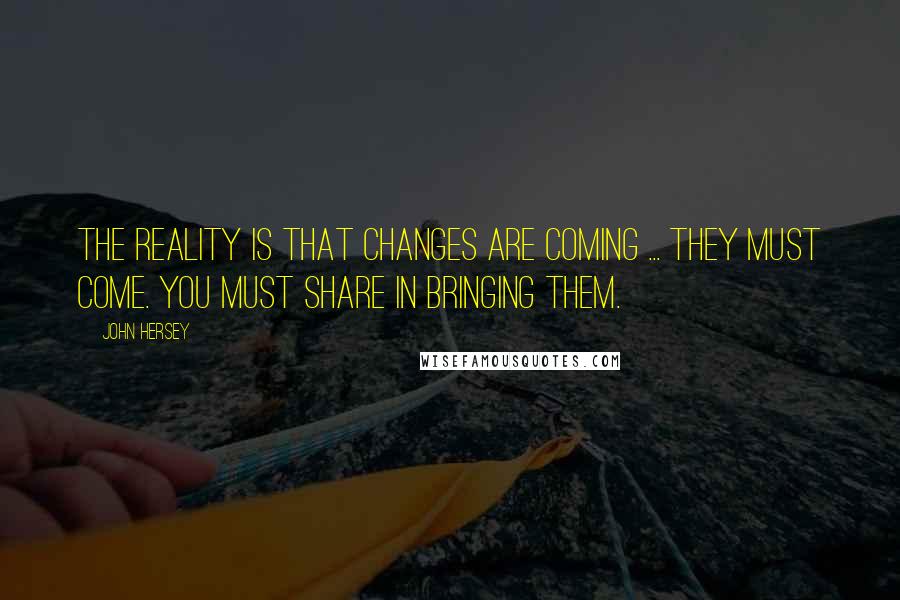 John Hersey Quotes: The reality is that changes are coming ... They must come. You must share in bringing them.