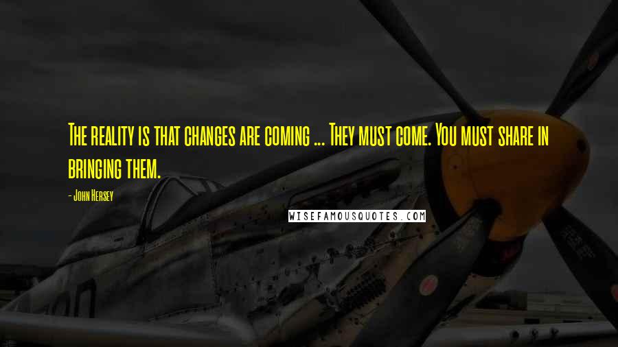 John Hersey Quotes: The reality is that changes are coming ... They must come. You must share in bringing them.