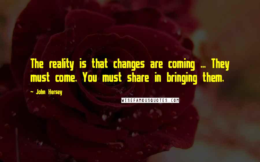 John Hersey Quotes: The reality is that changes are coming ... They must come. You must share in bringing them.