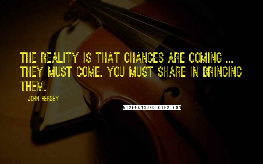 John Hersey Quotes: The reality is that changes are coming ... They must come. You must share in bringing them.