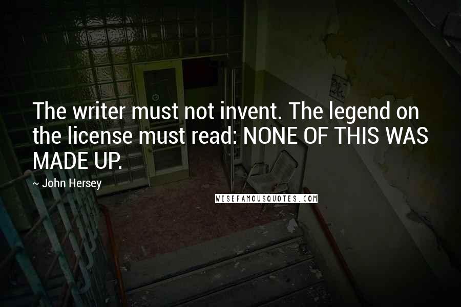 John Hersey Quotes: The writer must not invent. The legend on the license must read: NONE OF THIS WAS MADE UP.