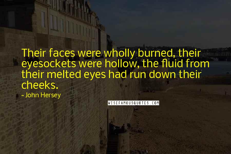 John Hersey Quotes: Their faces were wholly burned, their eyesockets were hollow, the fluid from their melted eyes had run down their cheeks.