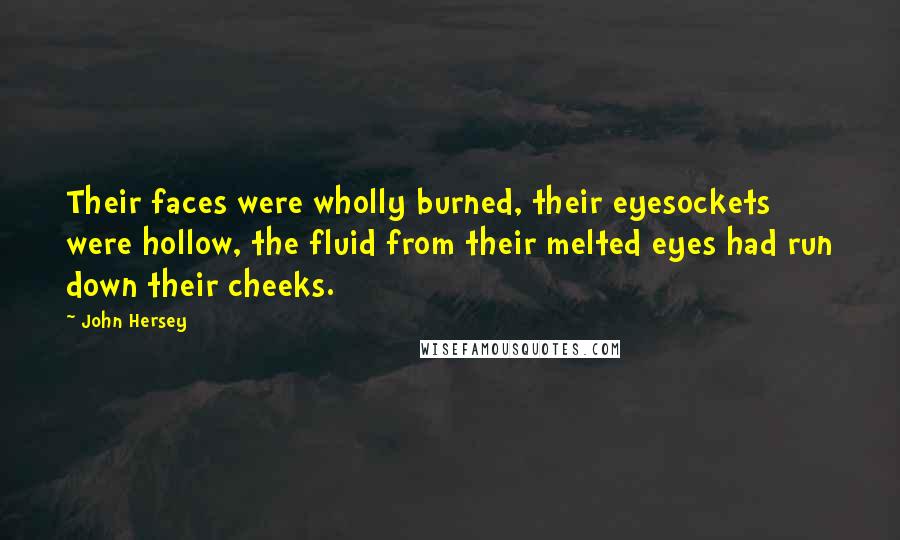 John Hersey Quotes: Their faces were wholly burned, their eyesockets were hollow, the fluid from their melted eyes had run down their cheeks.
