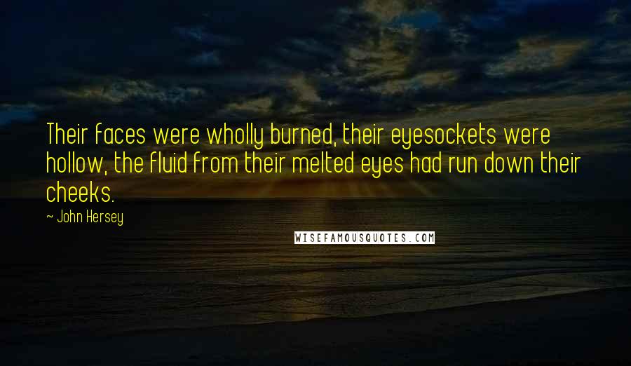 John Hersey Quotes: Their faces were wholly burned, their eyesockets were hollow, the fluid from their melted eyes had run down their cheeks.