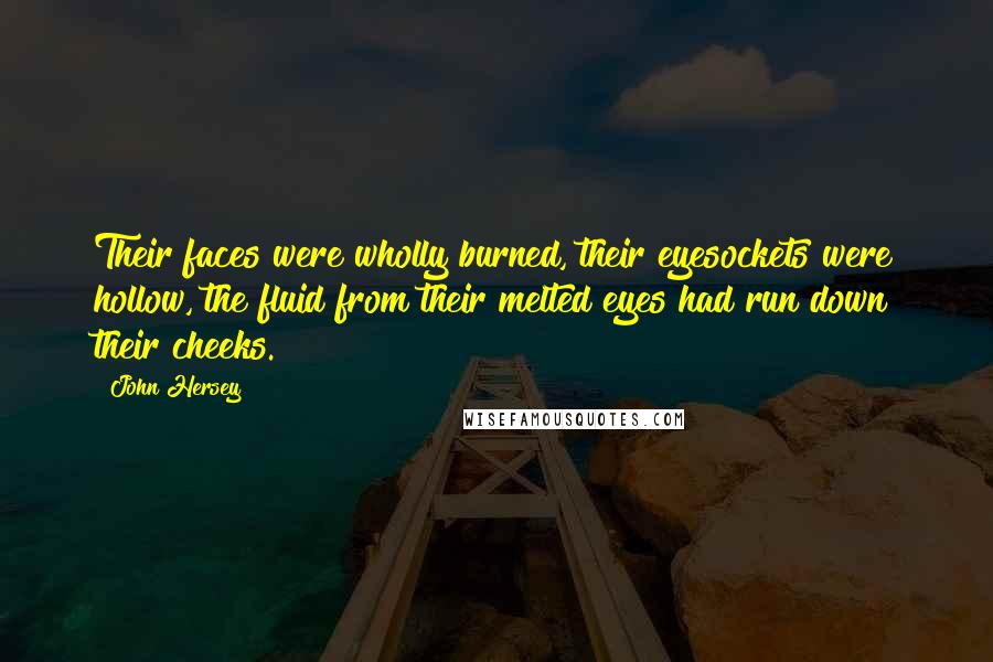 John Hersey Quotes: Their faces were wholly burned, their eyesockets were hollow, the fluid from their melted eyes had run down their cheeks.