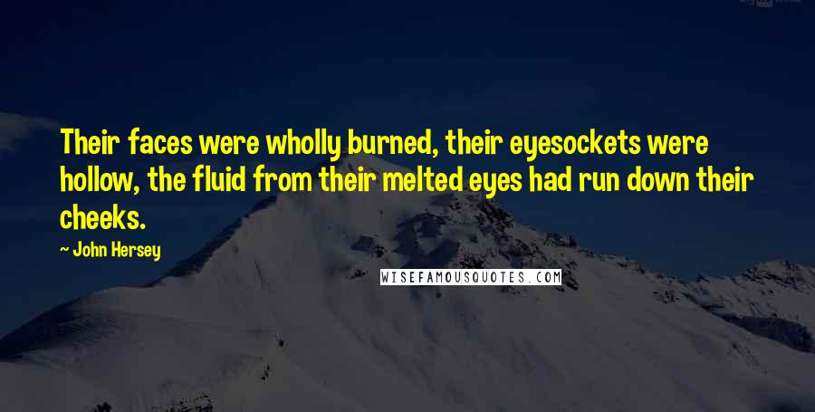 John Hersey Quotes: Their faces were wholly burned, their eyesockets were hollow, the fluid from their melted eyes had run down their cheeks.