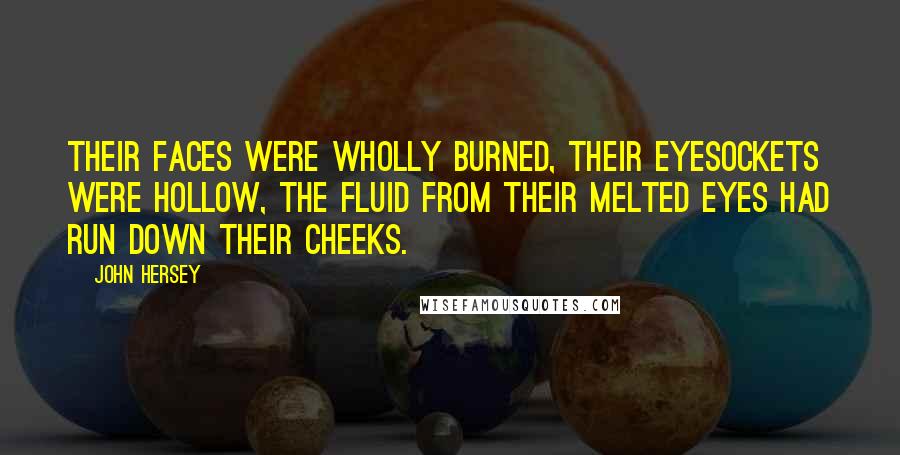 John Hersey Quotes: Their faces were wholly burned, their eyesockets were hollow, the fluid from their melted eyes had run down their cheeks.