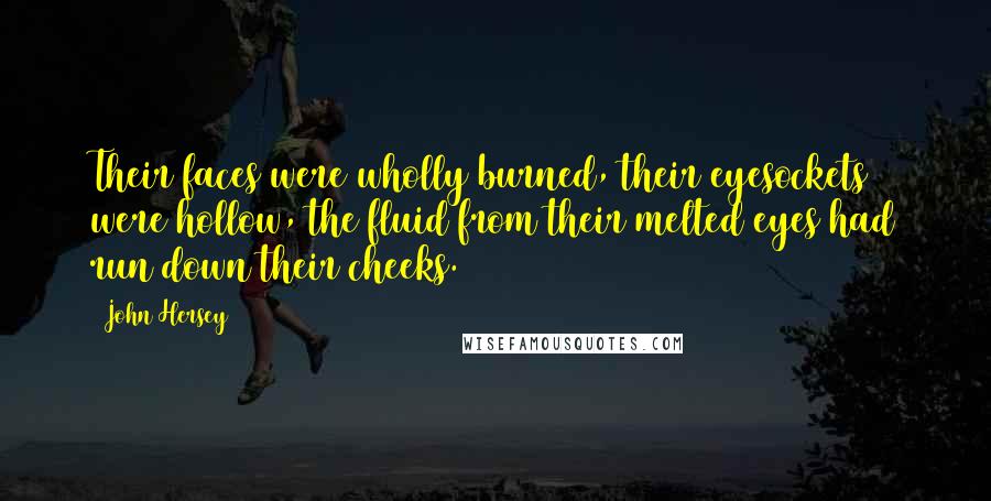 John Hersey Quotes: Their faces were wholly burned, their eyesockets were hollow, the fluid from their melted eyes had run down their cheeks.