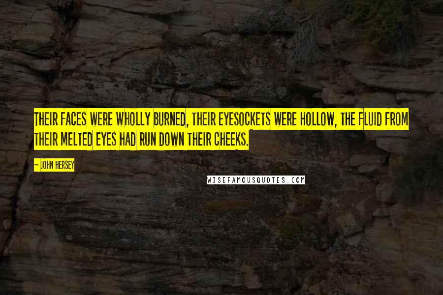 John Hersey Quotes: Their faces were wholly burned, their eyesockets were hollow, the fluid from their melted eyes had run down their cheeks.