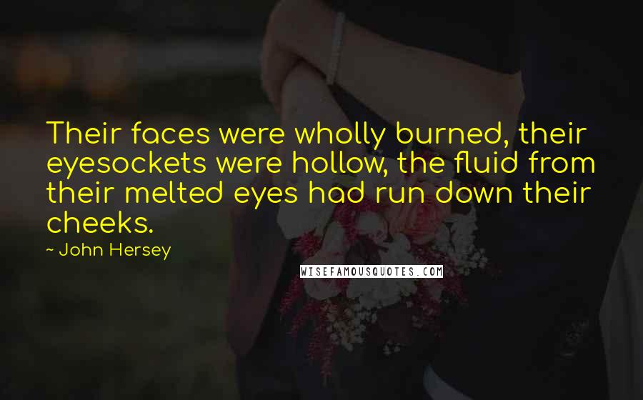 John Hersey Quotes: Their faces were wholly burned, their eyesockets were hollow, the fluid from their melted eyes had run down their cheeks.