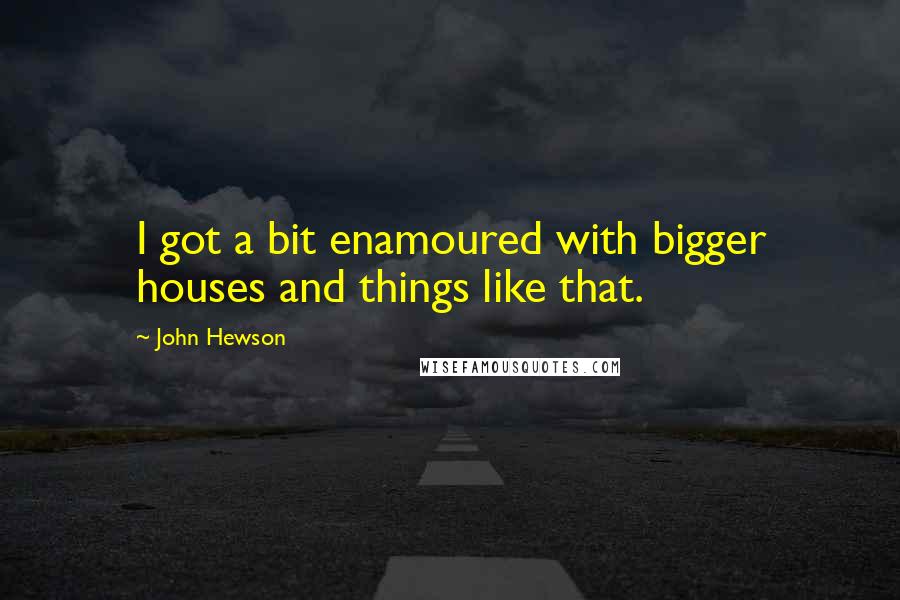 John Hewson Quotes: I got a bit enamoured with bigger houses and things like that.