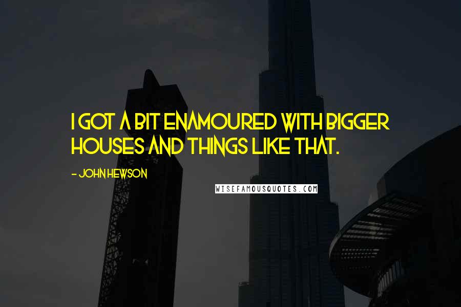 John Hewson Quotes: I got a bit enamoured with bigger houses and things like that.