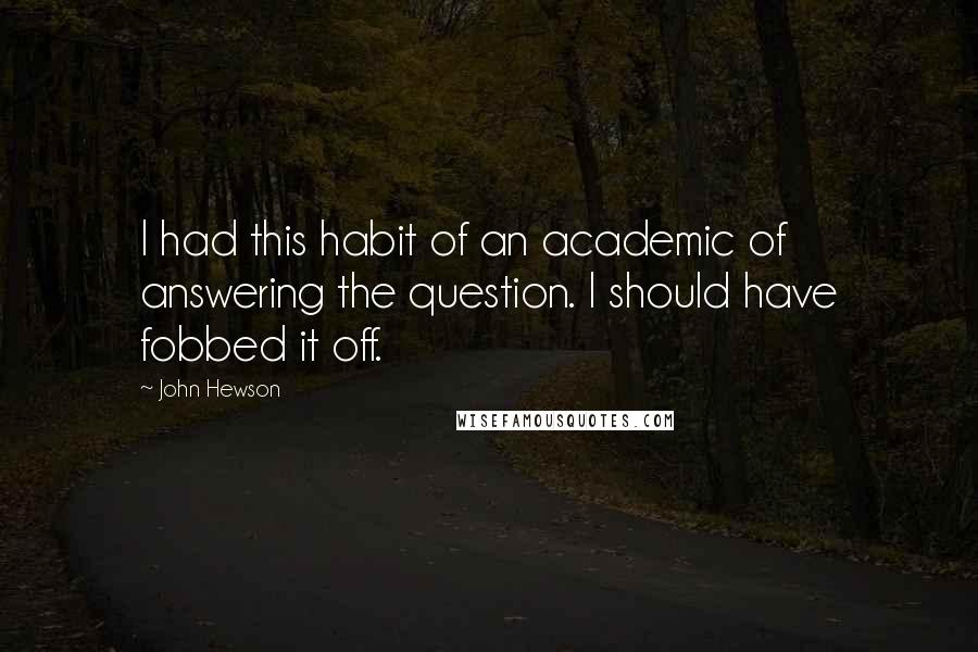 John Hewson Quotes: I had this habit of an academic of answering the question. I should have fobbed it off.