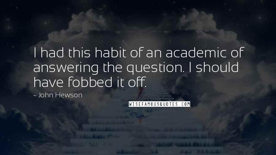 John Hewson Quotes: I had this habit of an academic of answering the question. I should have fobbed it off.
