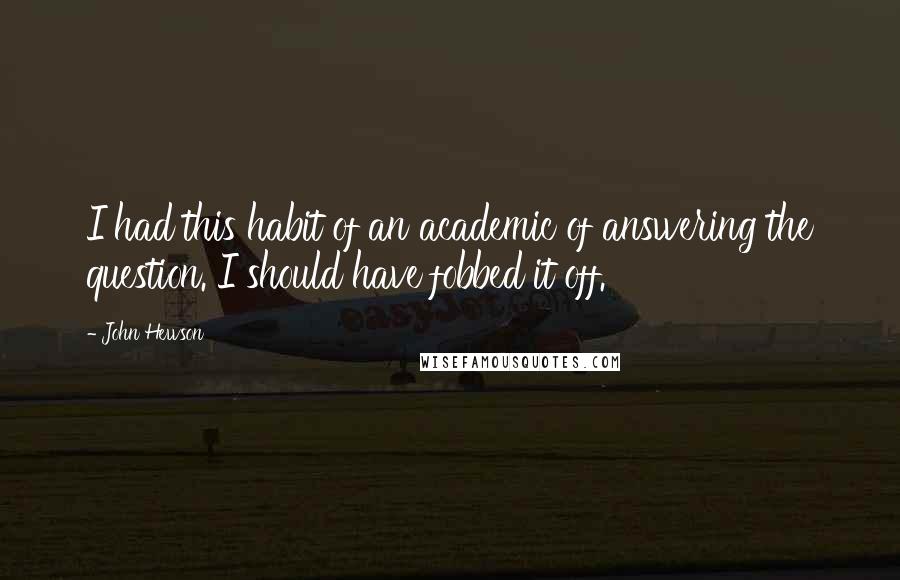 John Hewson Quotes: I had this habit of an academic of answering the question. I should have fobbed it off.