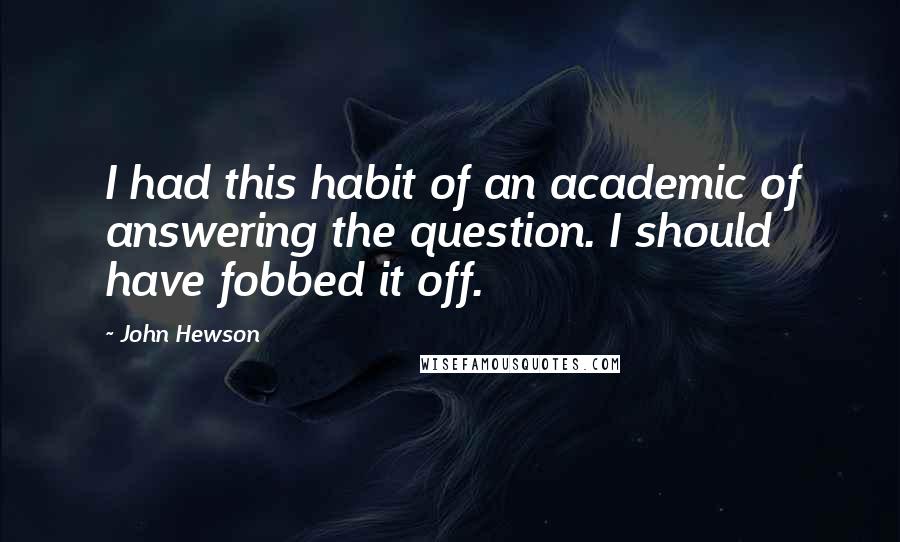 John Hewson Quotes: I had this habit of an academic of answering the question. I should have fobbed it off.